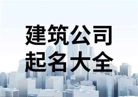 建設公司取名|建筑工程公司名字起名大全（精选600个）